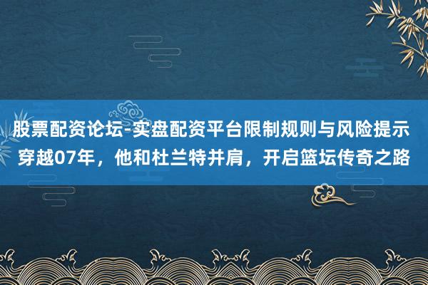 股票配资论坛-实盘配资平台限制规则与风险提示 穿越07年，他和杜兰特并肩，开启篮坛传奇之路
