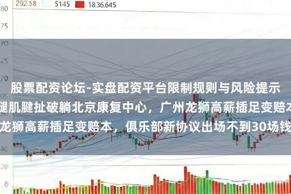 股票配资论坛-实盘配资平台限制规则与风险提示 600万顶薪郭艾伦左腿肌腱扯破躺北京康复中心，广州龙狮高薪插足变赔本，俱乐部新协议出场不到30场钱按比例砍