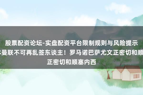 股票配资论坛-实盘配资平台限制规则与风险提示 阿莫林曼联不可再乱签东谈主！罗马诺巴萨尤文正密切和顺塞内西