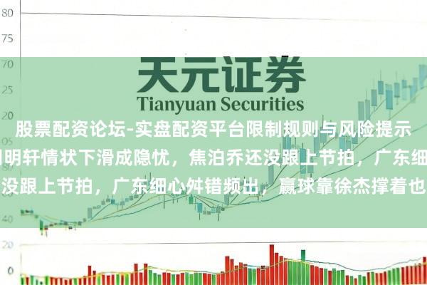 股票配资论坛-实盘配资平台限制规则与风险提示 三连胜背后是隐患，胡明轩情状下滑成隐忧，焦泊乔还没跟上节拍，广东细心舛错频出，赢球靠徐杰撑着也难永久