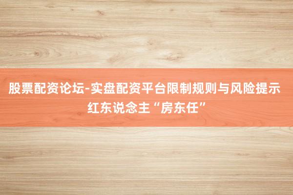 股票配资论坛-实盘配资平台限制规则与风险提示 红东说念主“房东任”