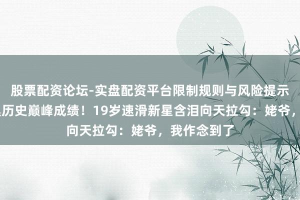 股票配资论坛-实盘配资平台限制规则与风险提示 创中国冬奥历史巅峰成绩！19岁速滑新星含泪向天拉勾：姥爷，我作念到了