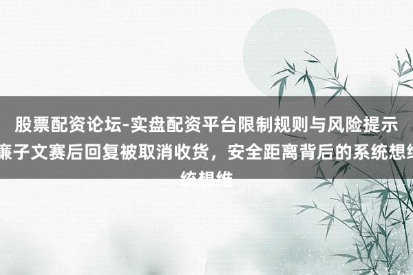 股票配资论坛-实盘配资平台限制规则与风险提示 廉子文赛后回复被取消收货，安全距离背后的系统想维