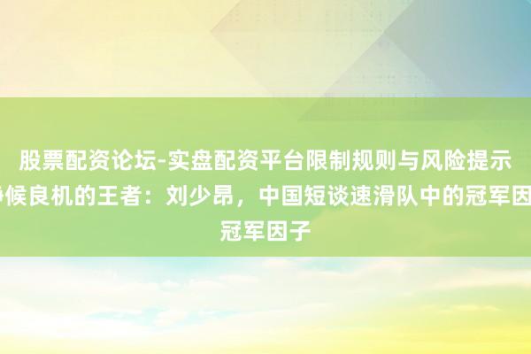 股票配资论坛-实盘配资平台限制规则与风险提示 静候良机的王者：刘少昂，中国短谈速滑队中的冠军因子