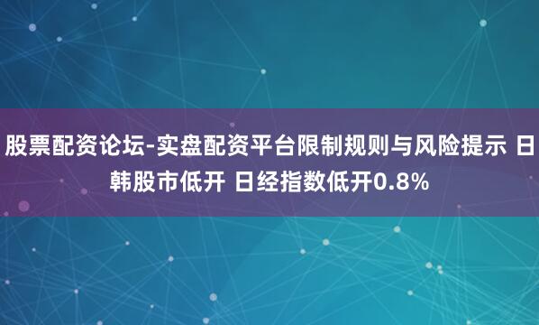 股票配资论坛-实盘配资平台限制规则与风险提示 日韩股市低开 日经指数低开0.8%