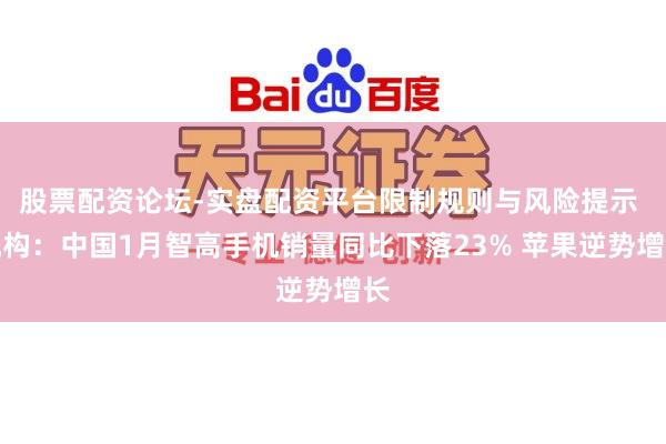 股票配资论坛-实盘配资平台限制规则与风险提示 机构：中国1月智高手机销量同比下落23% 苹果逆势增长