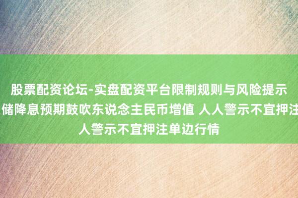 股票配资论坛-实盘配资平台限制规则与风险提示 好意思联储降息预期鼓吹东说念主民币增值 人人警示不宜押注单边行情