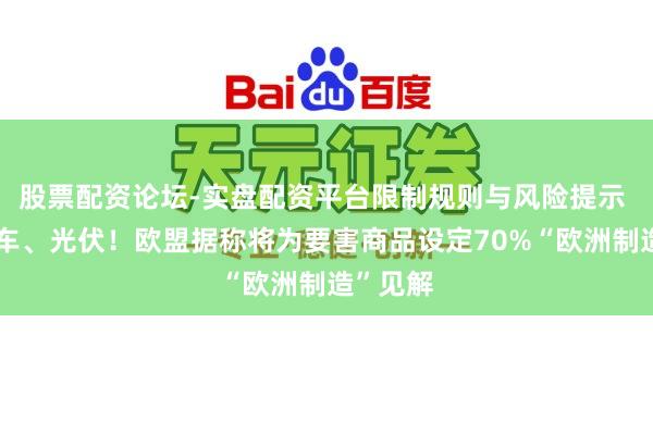 股票配资论坛-实盘配资平台限制规则与风险提示 攸关汽车、光伏！欧盟据称将为要害商品设定70%“欧洲制造”见解