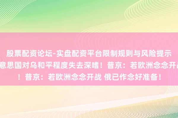 股票配资论坛-实盘配资平台限制规则与风险提示 泽连斯基：记念好意思国对乌和平程度失去深嗜！普京：若欧洲念念开战 俄已作念好准备！