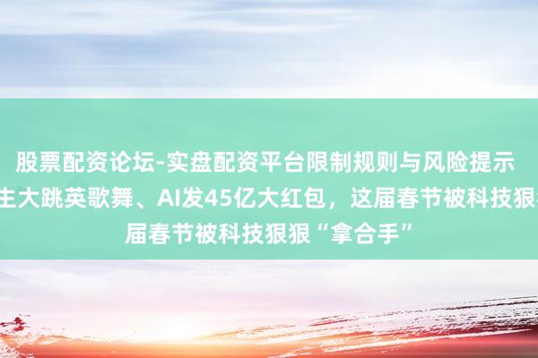 股票配资论坛-实盘配资平台限制规则与风险提示 机器东说念主大跳英歌舞、AI发45亿大红包，这届春节被科技狠狠“拿合手”