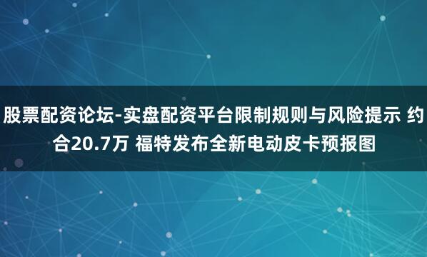 股票配资论坛-实盘配资平台限制规则与风险提示 约合20.7万 福特发布全新电动皮卡预报图