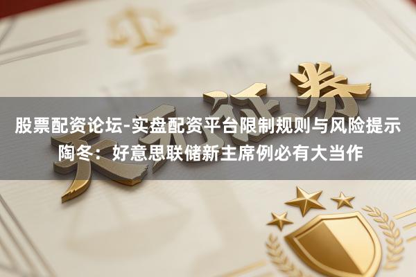 股票配资论坛-实盘配资平台限制规则与风险提示 陶冬：好意思联储新主席例必有大当作