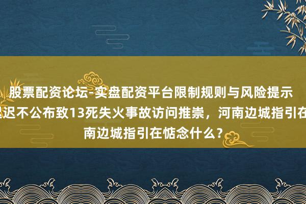 股票配资论坛-实盘配资平台限制规则与风险提示 壹快评｜迟迟不公布致13死失火事故访问推崇，河南边城指引在惦念什么？