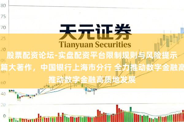股票配资论坛-实盘配资平台限制规则与风险提示 作念好五篇大著作，中国银行上海市分行 全力推动数字金融高质地发展