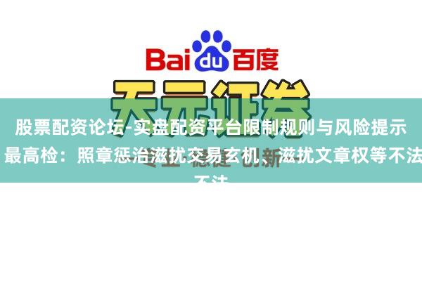 股票配资论坛-实盘配资平台限制规则与风险提示 最高检：照章惩治滋扰交易玄机、滋扰文章权等不法