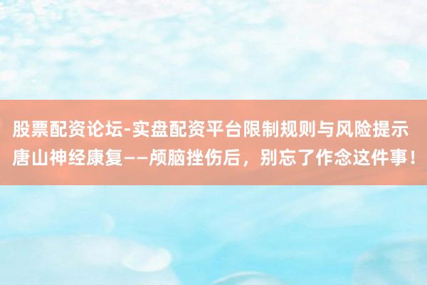 股票配资论坛-实盘配资平台限制规则与风险提示 唐山神经康复——颅脑挫伤后，别忘了作念这件事！