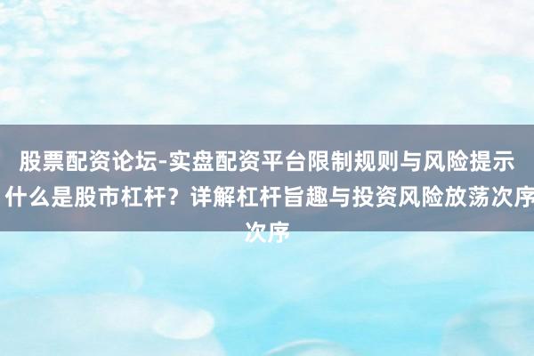 股票配资论坛-实盘配资平台限制规则与风险提示 什么是股市杠杆？详解杠杆旨趣与投资风险放荡次序