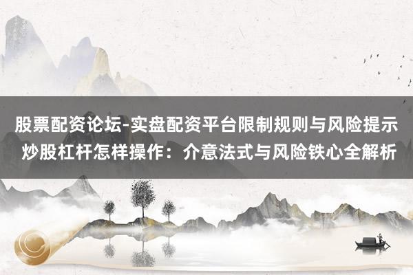 股票配资论坛-实盘配资平台限制规则与风险提示 炒股杠杆怎样操作：介意法式与风险铁心全解析