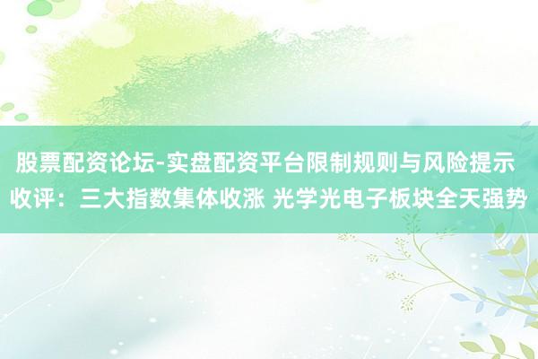 股票配资论坛-实盘配资平台限制规则与风险提示 收评：三大指数集体收涨 光学光电子板块全天强势