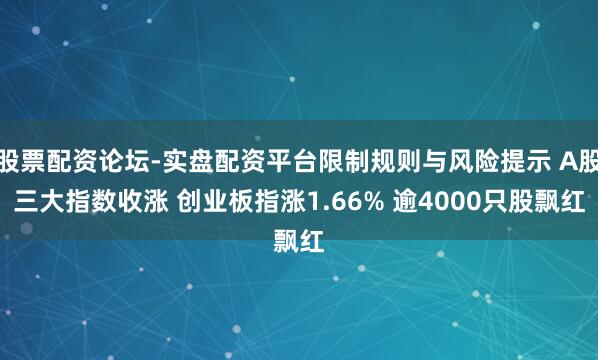 股票配资论坛-实盘配资平台限制规则与风险提示 A股三大指数收涨 创业板指涨1.66% 逾4000只股飘红