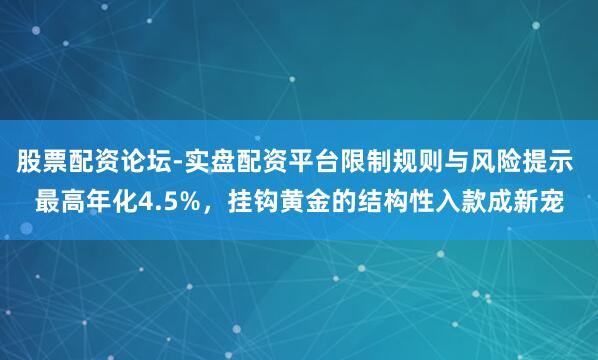 股票配资论坛-实盘配资平台限制规则与风险提示 最高年化4.5%，挂钩黄金的结构性入款成新宠