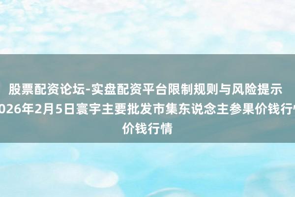 股票配资论坛-实盘配资平台限制规则与风险提示 2026年2月5日寰宇主要批发市集东说念主参果价钱行情