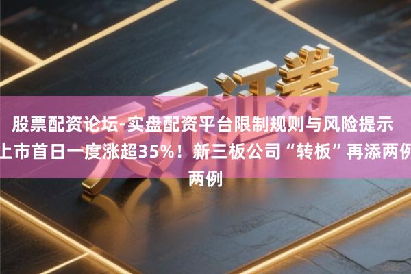 股票配资论坛-实盘配资平台限制规则与风险提示 上市首日一度涨超35%！新三板公司“转板”再添两例