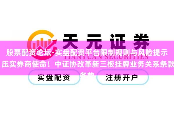 股票配资论坛-实盘配资平台限制规则与风险提示 压实券商使命！中证协改革新三板挂牌业务关系条款