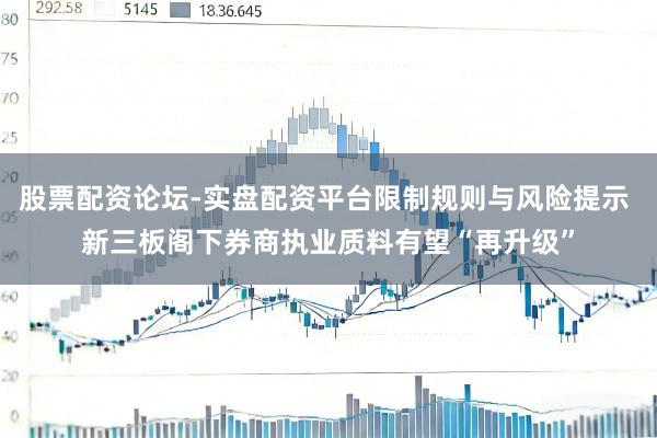 股票配资论坛-实盘配资平台限制规则与风险提示 新三板阁下券商执业质料有望“再升级”