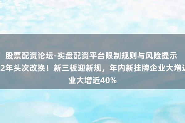 股票配资论坛-实盘配资平台限制规则与风险提示 时隔12年头次改换！新三板迎新规，年内新挂牌企业大增近40%