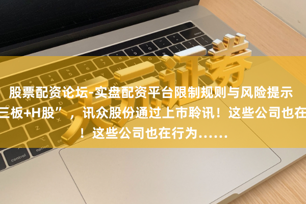 股票配资论坛-实盘配资平台限制规则与风险提示 抢滩 “新三板+H股” ，讯众股份通过上市聆讯！这些公司也在行为……