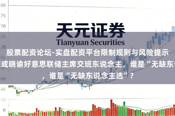 股票配资论坛-实盘配资平台限制规则与风险提示 特朗普本周或晓谕好意思联储主席交班东说念主，谁是“无缺东说念主选”？