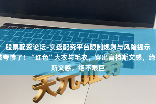 股票配资论坛-实盘配资平台限制规则与风险提示 的确被夸惨了！“红色”大衣与毛衣，穿出高档斯文感，绝不艰巨