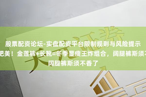 股票配资论坛-实盘配资平台限制规则与风险提示 告别肥美！金莲裤+长靴=冬季显瘦王炸组合，阔腿裤斯须不香了