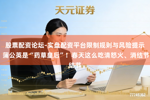 股票配资论坛-实盘配资平台限制规则与风险提示 蒲公英是“药草皇后”！春天这么吃清怒火、消结节