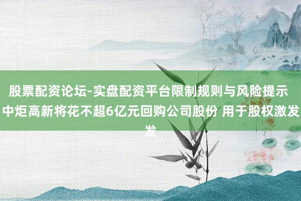 股票配资论坛-实盘配资平台限制规则与风险提示 中炬高新将花不超6亿元回购公司股份 用于股权激发