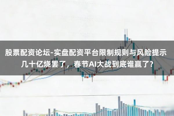股票配资论坛-实盘配资平台限制规则与风险提示 几十亿烧罢了，春节AI大战到底谁赢了？