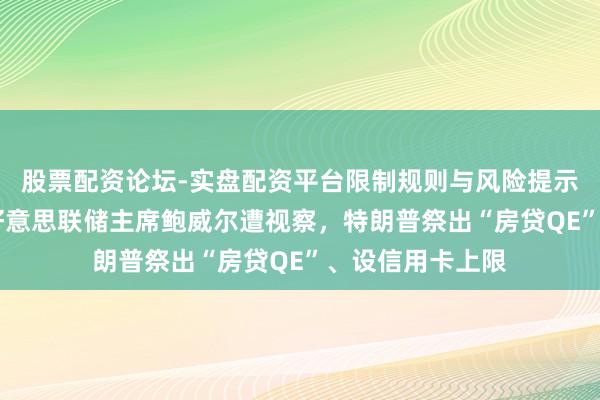 股票配资论坛-实盘配资平台限制规则与风险提示 败坏再升级！好意思联储主席鲍威尔遭视察，特朗普祭出“房贷QE”、设信用卡上限