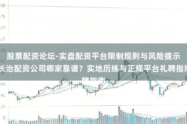 股票配资论坛-实盘配资平台限制规则与风险提示 长治配资公司哪家靠谱？实地历练与正规平台礼聘指南