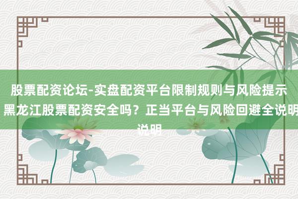 股票配资论坛-实盘配资平台限制规则与风险提示 黑龙江股票配资安全吗？正当平台与风险回避全说明