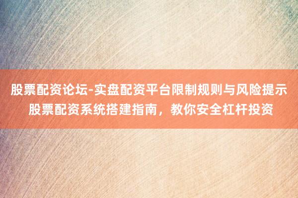 股票配资论坛-实盘配资平台限制规则与风险提示 股票配资系统搭建指南，教你安全杠杆投资