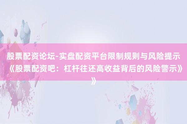 股票配资论坛-实盘配资平台限制规则与风险提示 《股票配资吧：杠杆往还高收益背后的风险警示》