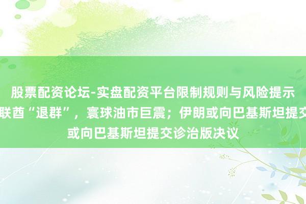 股票配资论坛-实盘配资平台限制规则与风险提示 【早报】阿联酋“退群”，寰球油市巨震；伊朗或向巴基斯坦提交诊治版决议