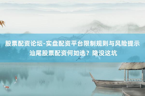 股票配资论坛-实盘配资平台限制规则与风险提示 汕尾股票配资何如选？隐没这坑