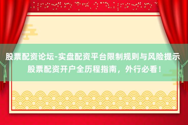 股票配资论坛-实盘配资平台限制规则与风险提示 股票配资开户全历程指南，外行必看！