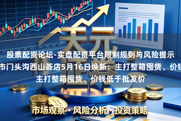 股票配资论坛-实盘配资平台限制规则与风险提示 京东扣头超市门头沟西山荟店5月16日焕新：主打整箱囤货、价钱低于批发价