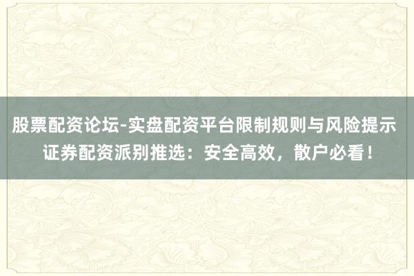 股票配资论坛-实盘配资平台限制规则与风险提示 证券配资派别推选：安全高效，散户必看！