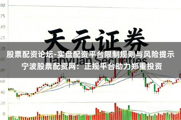 股票配资论坛-实盘配资平台限制规则与风险提示 宁波股票配资网：正规平台助力郑重投资