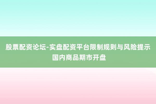 股票配资论坛-实盘配资平台限制规则与风险提示 国内商品期市开盘