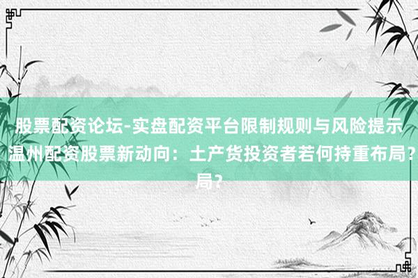 股票配资论坛-实盘配资平台限制规则与风险提示 温州配资股票新动向：土产货投资者若何持重布局？